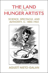 The Land of the Hunger Artists : Science, Spectacle and Authority, C.1880-1922 - Agustí Nieto-Galan