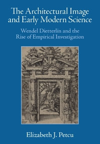 The Architectural Image and Early Modern Science : Wendel Dietterlin and the Rise of Empirical Investigation - Elizabeth J. Petcu