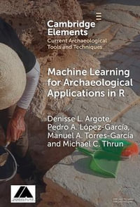 Machine Learning for Archaeological Applications in R : Elements in Current Archaeological Tools and Techniques - Denisse L. Argote