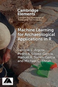 Machine Learning for Archaeological Applications in R : Elements in Current Archaeological Tools and Techniques - Denisse L. Argote