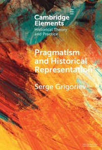 Pragmatism and Historical Representation : Elements in Historical Theory and Practice - Serge  Grigoriev