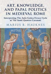 Art, Knowledge, and Papal Politics in Medieval Rome : Interpreting the Aula Gotica Fresco Cycle at Santi Quattro Coronati - Marius B. Hauknes