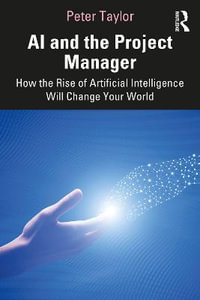 AI and the Project Manager : How the Rise of Artificial Intelligence Will Change Your World - Peter Taylor