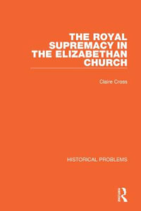 The Royal Supremacy in the Elizabethan Church : Historical Problems - Claire Cross