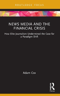 News Media and the Financial Crisis : How Elite Journalism Undermined the Case for a Paradigm Shift - Adam Cox