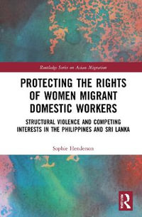 Protecting the Rights of Women Migrant Domestic Workers : Structural Violence and Competing Interests in the Philippines and Sri Lanka - Sophie Henderson