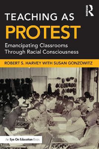 Teaching as Protest : Emancipating Classrooms Through Racial Consciousness - Robert S. Harvey