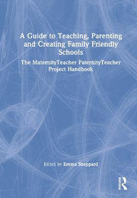 A Guide to Teaching, Parenting and Creating Family Friendly Schools : The MaternityTeacher PaternityTeacher Project Handbook - Emma Sheppard