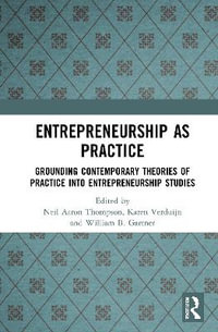 Entrepreneurship As Practice : Grounding Contemporary Theories of Practice into Entrepreneurship Studies - Neil Aaron Thompson