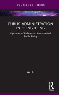 Public Administration in Hong Kong : Dynamics of Reform and Executive-Led Public Policy - Wei Li