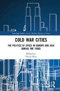 Cold War Cities : The Politics of Space in Europe and Asia during the 1950s - Tze-ki Hon