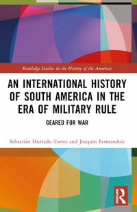 An International History of South America in the Era of Military Rule : Geared for War - SebastiÃ¡n Hurtado-Torres