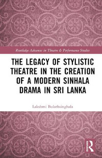 The Legacy of Stylistic Theatre in the Creation of a Modern Sinhala Drama in Sri Lanka : Routledge Advances in Theatre & Performance Studies - Lakshmi D. Bulathsinghala