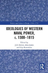 Ideologies of Western Naval Power, c. 1500-1815 : Politics and Culture in Europe, 1650-1750 - J.D. Davies