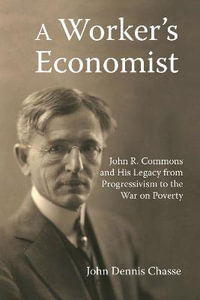 A Worker's Economist : John R. Commons and His Legacy from Progressivism to the War on Poverty - John Dennis Chasse