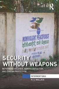 Security Without Weapons : Rethinking violence, nonviolent action, and civilian protection - M. S. Wallace