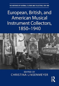 European, British, and American Musical Instrument Collectors, 1850â"1940 : The Histories of Material Culture and Collecting, 1700-1950 - Christina  Linsenmeyer