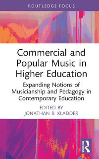 Commercial and Popular Music in Higher Education : Expanding Notions of Musicianship and Pedagogy in Contemporary Education - Jonathan R. Kladder