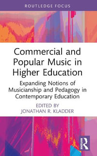 Commercial and Popular Music in Higher Education : Expanding Notions of Musicianship and Pedagogy in Contemporary Education - Jonathan R. Kladder