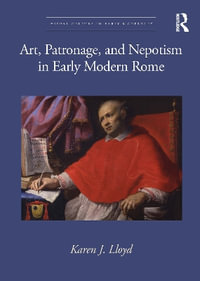 Art, Patronage, and Nepotism in Early Modern Rome : Visual Culture in Early Modernity - Karen J. Lloyd