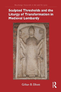 Sculpted Thresholds and the Liturgy of Transformation in Medieval Lombardy : Routledge Research in Art and Religion - Gillian B. Elliott