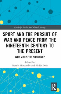 Sport and the Pursuit of War and Peace from the Nineteenth Century to the Present : War Minus the Shooting? - Martin Hurcombe