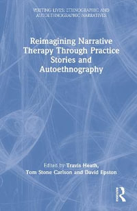 Reimagining Narrative Therapy Through Practice Stories and Autoethnography : Writing Lives: Ethnographic Narratives - Travis Heath