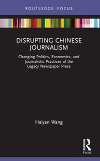 Disrupting Chinese Journalism : Changing Politics, Economics, and Journalistic Practices of the Legacy Newspaper Press - Haiyan Wang