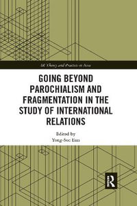 Going beyond Parochialism and Fragmentation in the Study of International Relations : IR Theory and Practice in Asia - Yong-Soo Eun