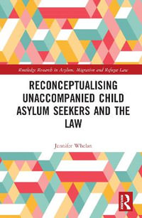 Reconceptualising Unaccompanied Child Asylum Seekers and the Law : Routledge Research in Asylum, Migration and Refugee Law - Jennifer L. Whelan