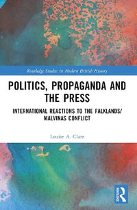 Politics, Propaganda and the Press : International Reactions to the Falklands/Malvinas Conflict - Louise A. Clare