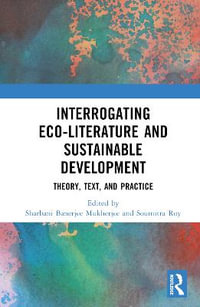 Interrogating Eco-Literature and Sustainable Development : Theory, Text, and Practice - Sharbani Banerjee Mukherjee