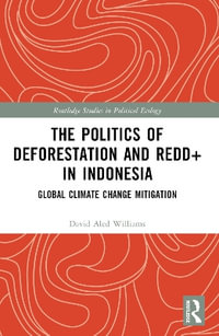 The Politics of Deforestation and REDD+ in Indonesia : Global Climate Change Mitigation - David Aled Williams