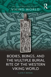 Bodies, Beings, and the Multiple Burial Rite of the Western Viking World : Routledge Archaeologies of the Viking World - Claire F. Ratican