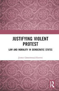 Justifying Violent Protest : Law and Morality in Democratic States - James Greenwood-Reeves