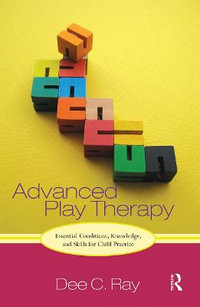 Advanced Play Therapy : Essential Conditions, Knowledge, and Skills for Child Practice - Dee C. Ray