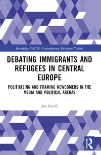 Debating Immigrants and Refugees in Central Europe : Politicising and Framing Newcomers in the Media and Political Arenas - Jan KovÃ¡Å?