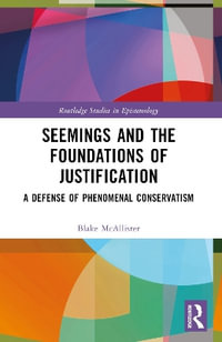 Seemings and the Foundations of Justification : A Defense of Phenomenal Conservatism - Blake McAllister