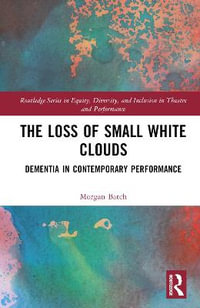 The Loss of Small White Clouds : Dementia in Contemporary Performance - Morgan Batch