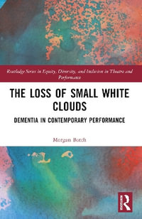 The Loss of Small White Clouds : Dementia in Contemporary Performance - Morgan Batch