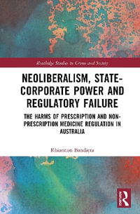 Neoliberalism, State-Corporate Power and Regulatory Failure : The Harms of Prescription and Non-Prescription Medicine Regulation in Australia - Rhiannon  Bandiera