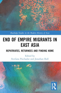 End of Empire Migrants in East Asia : Repatriates, Returnees and Finding Home - Svetlana Paichadze