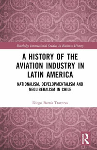 A History of the Aviation Industry in Latin America : Nationalism, Developmentalism and Neoliberalism in Chile - Diego Barria Traverso