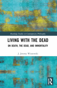 Living with the Dead : On Death, the Dead, and Immortality - J. Jeremy Wisnewski