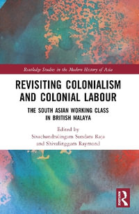 Revisiting Colonialism and Colonial Labour : The South Asian Working Class in British Malaya - Sivachandralingam Sundara Raja