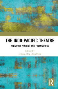 The Indo-Pacific Theatre : Strategic Visions and Frameworks - Srabani Roy Choudhury