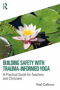 Building Safety with Trauma-Informed Yoga : A Practical Guide for Teachers and Clinicians - Yael Calhoun