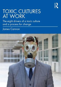 Toxic Cultures at Work : The Eight Drivers of a Toxic Culture and a Process for Change - James Cannon