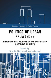 Politics of Urban Knowledge : Historical Perspectives on the Shaping and Governing of Cities - Bert De Munck