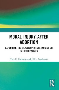 Moral Injury After Abortion : Exploring the Psychospiritual Impact on Catholic Women - Tara C. Carleton